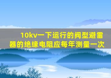 10kv一下运行的阀型避雷器的绝缘电阻应每年测量一次