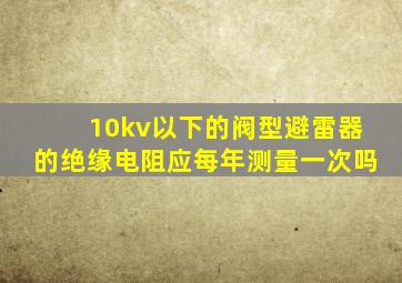 10kv以下的阀型避雷器的绝缘电阻应每年测量一次吗