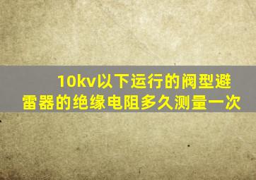10kv以下运行的阀型避雷器的绝缘电阻多久测量一次