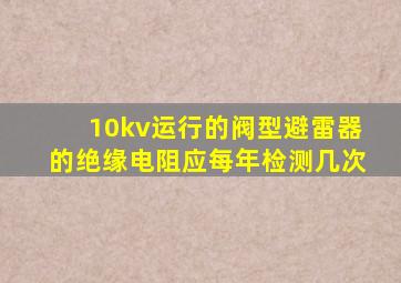 10kv运行的阀型避雷器的绝缘电阻应每年检测几次