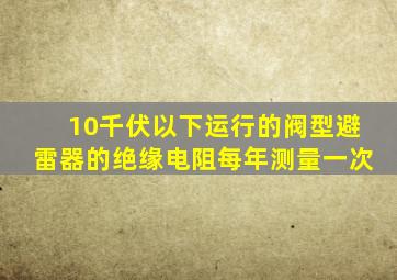 10千伏以下运行的阀型避雷器的绝缘电阻每年测量一次