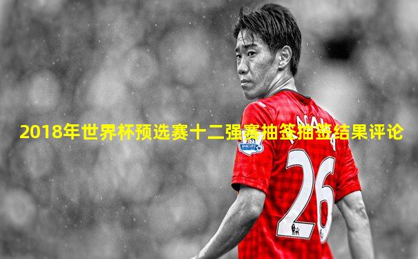 2018年世界杯预选赛十二强赛抽签抽签结果评论