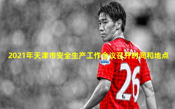 2021年天津市安全生产工作会议召开时间和地点