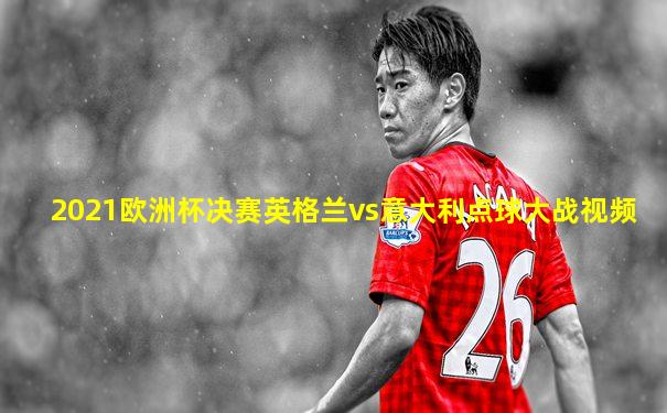 2021欧洲杯决赛英格兰vs意大利点球大战视频