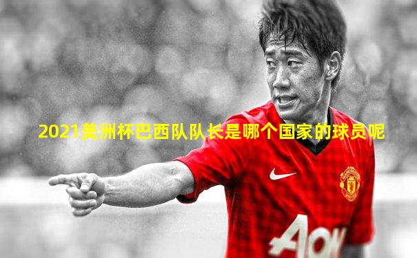 2021美洲杯巴西队队长是哪个国家的球员呢