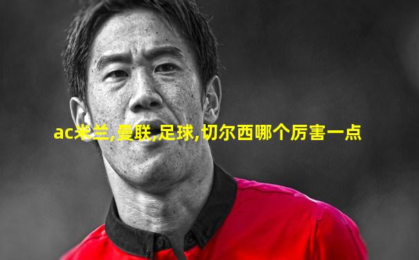 ac米兰,曼联,足球,切尔西哪个厉害一点