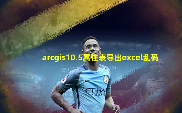arcgis10.5属性表导出excel乱码