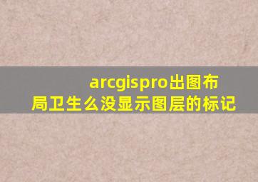 arcgispro出图布局卫生么没显示图层的标记