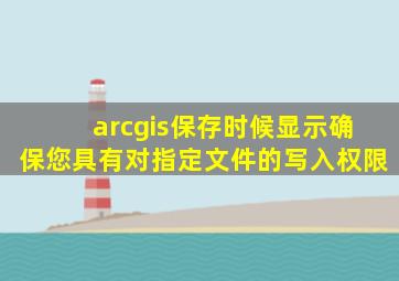 arcgis保存时候显示确保您具有对指定文件的写入权限