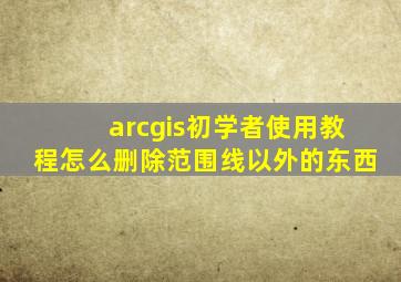 arcgis初学者使用教程怎么删除范围线以外的东西