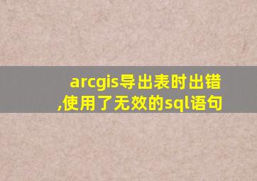 arcgis导出表时出错,使用了无效的sql语句