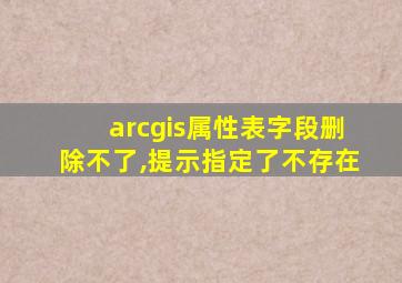 arcgis属性表字段删除不了,提示指定了不存在