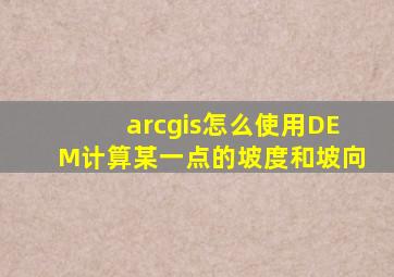 arcgis怎么使用DEM计算某一点的坡度和坡向