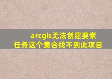 arcgis无法创建要素任务这个集合找不到此项目