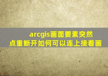 arcgis画面要素突然点重断开如何可以连上接着画