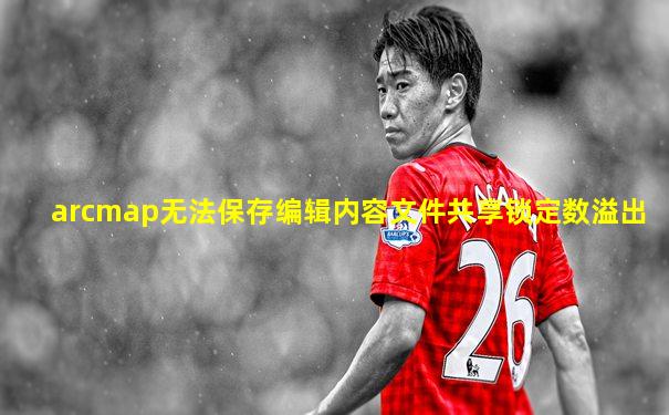 arcmap无法保存编辑内容文件共享锁定数溢出