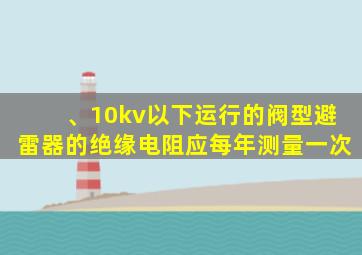 、10kv以下运行的阀型避雷器的绝缘电阻应每年测量一次