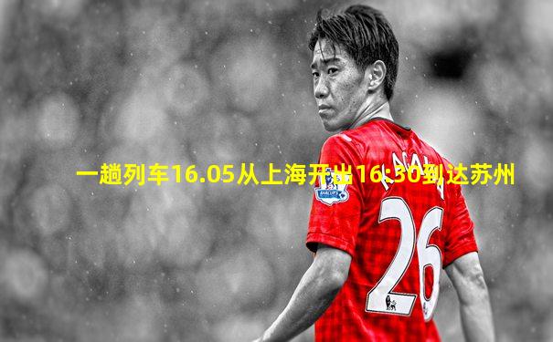 一趟列车16.05从上海开出16:30到达苏州