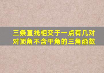三条直线相交于一点有几对对顶角不含平角的三角函数