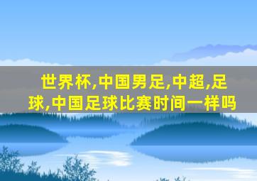 世界杯,中国男足,中超,足球,中国足球比赛时间一样吗