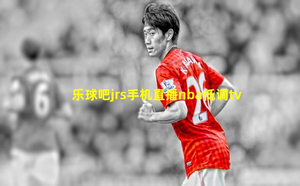 乐球吧jrs手机直播nba低调tv