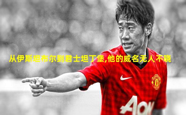 从伊斯坦布尔到君士坦丁堡,他的威名无人不晓