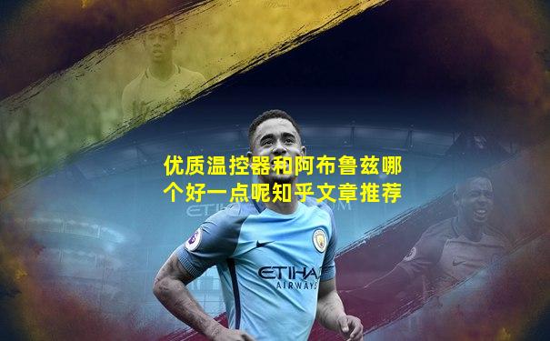 优质温控器和阿布鲁兹哪个好一点呢知乎文章推荐