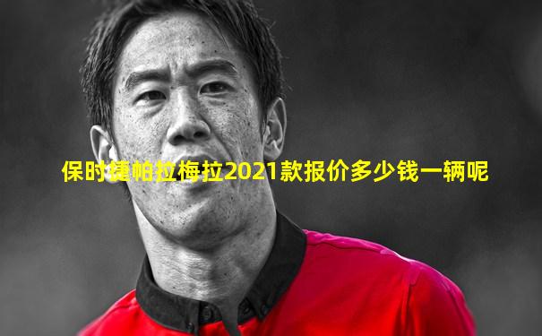 保时捷帕拉梅拉2021款报价多少钱一辆呢