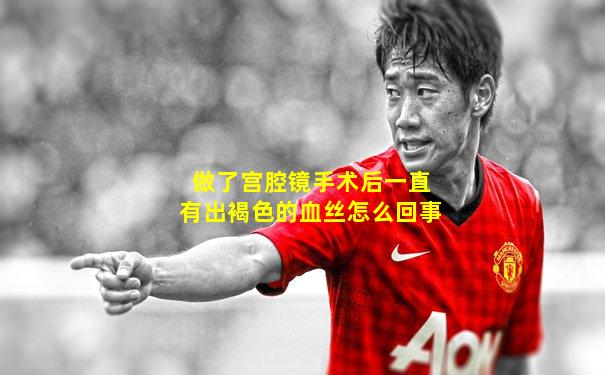 做了宫腔镜手术后一直有出褐色的血丝怎么回事