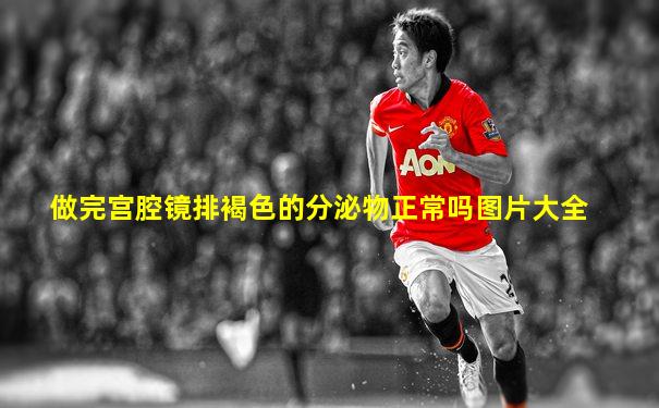 做完宫腔镜排褐色的分泌物正常吗图片大全
