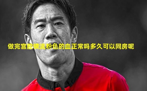 做完宫腔镜流粉色的血正常吗多久可以同房呢