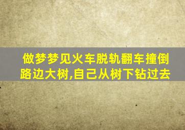 做梦梦见火车脱轨翻车撞倒路边大树,自己从树下钻过去