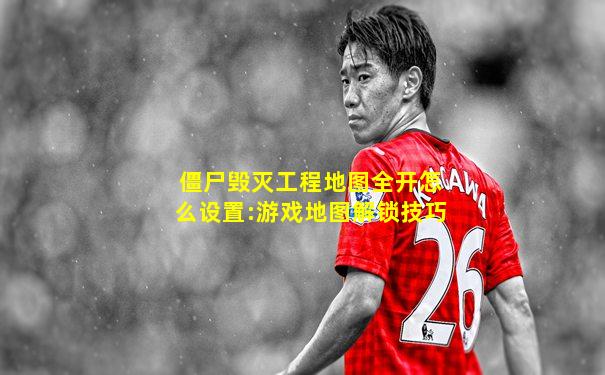 僵尸毁灭工程地图全开怎么设置:游戏地图解锁技巧