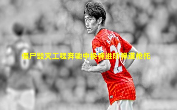 僵尸毁灭工程奔驰中换弹进阶弹道枪托