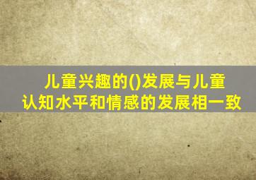 儿童兴趣的()发展与儿童认知水平和情感的发展相一致