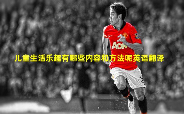 儿童生活乐趣有哪些内容和方法呢英语翻译