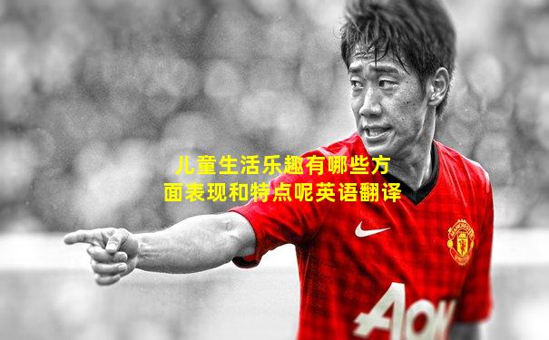 儿童生活乐趣有哪些方面表现和特点呢英语翻译