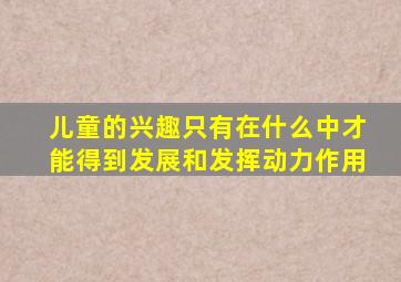 儿童的兴趣只有在什么中才能得到发展和发挥动力作用