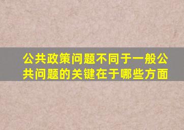 公共政策问题不同于一般公共问题的关键在于哪些方面