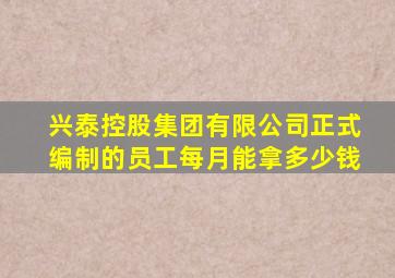 兴泰控股集团有限公司正式编制的员工每月能拿多少钱