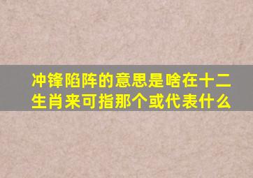 冲锋陷阵的意思是啥在十二生肖来可指那个或代表什么