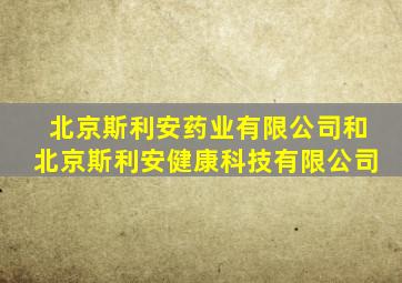 北京斯利安药业有限公司和北京斯利安健康科技有限公司