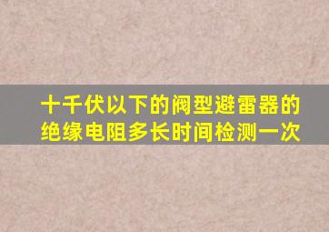 十千伏以下的阀型避雷器的绝缘电阻多长时间检测一次