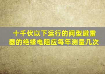 十千伏以下运行的阀型避雷器的绝缘电阻应每年测量几次