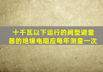 十千瓦以下运行的阀型避雷器的绝缘电阻应每年测量一次