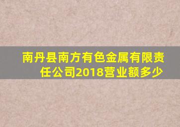 南丹县南方有色金属有限责任公司2018营业额多少