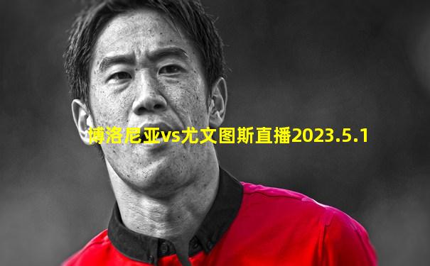 博洛尼亚vs尤文图斯直播2023.5.1