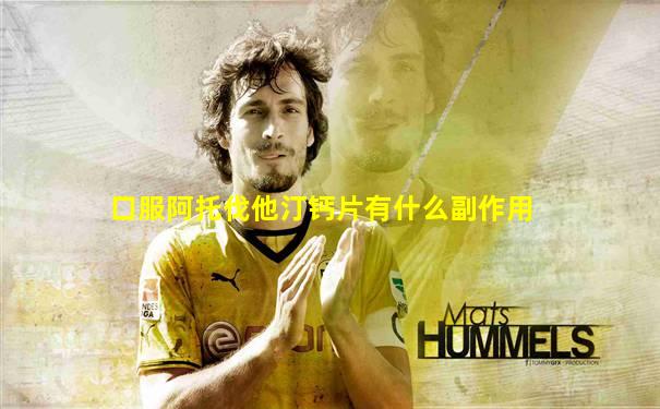 口服阿托伐他汀钙片有什么副作用