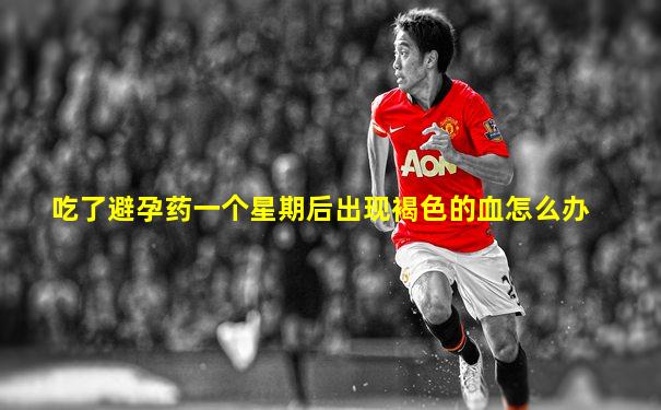 吃了避孕药一个星期后出现褐色的血怎么办
