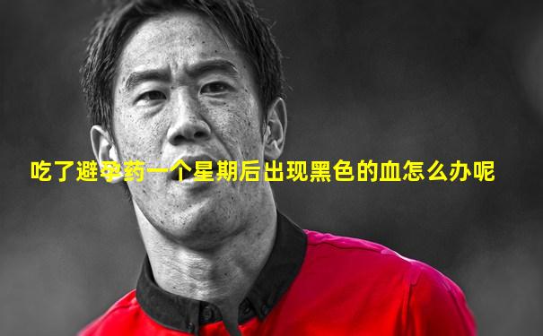 吃了避孕药一个星期后出现黑色的血怎么办呢